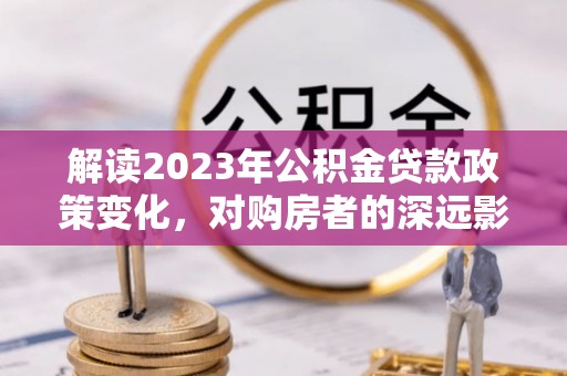 太白解读2023年公积金贷款政策变化，对购房者的深远影响