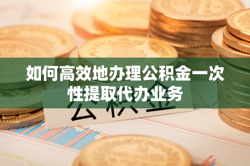 太白如何高效地办理公积金一次性提取代办业务