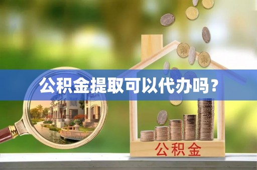 太白公积金提取可以代办吗？