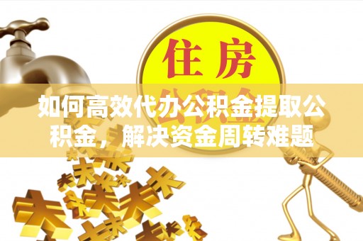 太白如何高效代办公积金提取公积金，解决资金周转难题