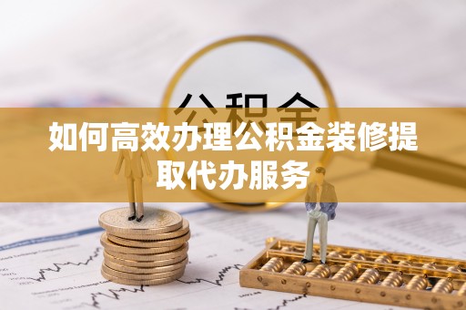 太白如何高效办理公积金装修提取代办服务