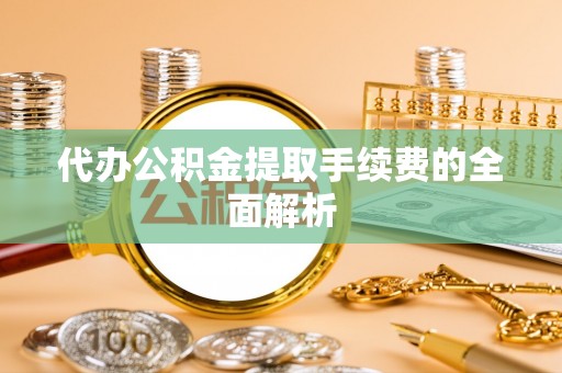 太白代办公积金提取手续费的全面解析