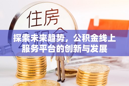 太白探索未来趋势，公积金线上服务平台的创新与发展