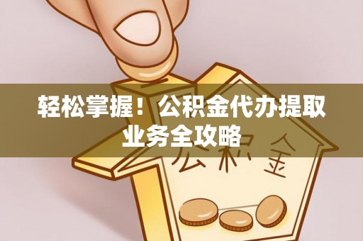 太白轻松掌握！公积金代办提取业务全攻略