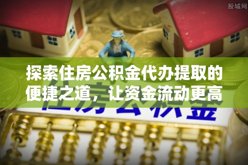 太白探索住房公积金代办提取的便捷之道，让资金流动更高效