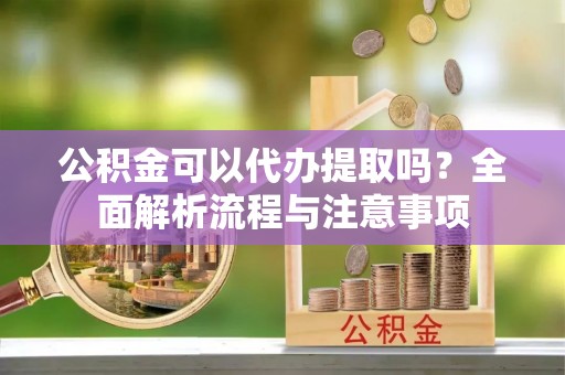 太白公积金可以代办提取吗？全面解析流程与注意事项