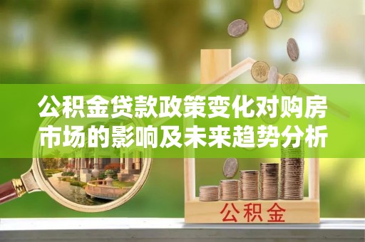 太白公积金贷款政策变化对购房市场的影响及未来趋势分析