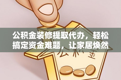 太白公积金装修提取代办，轻松搞定资金难题，让家居焕然一新