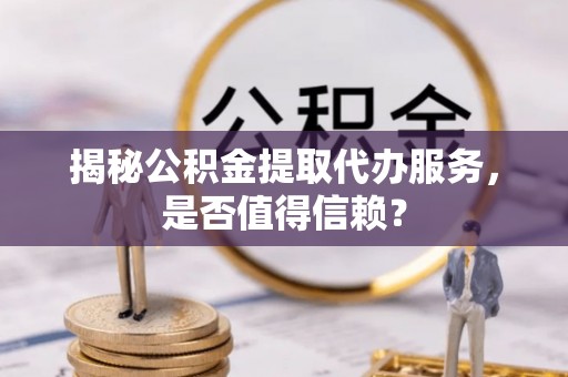 太白揭秘公积金提取代办服务，是否值得信赖？