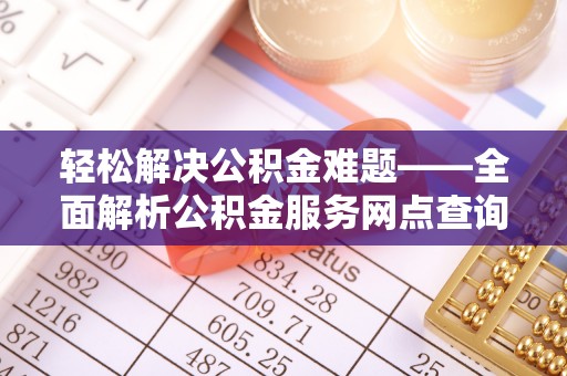太白轻松解决公积金难题——全面解析公积金服务网点查询技巧
