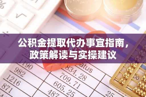 太白公积金提取代办事宜指南，政策解读与实操建议