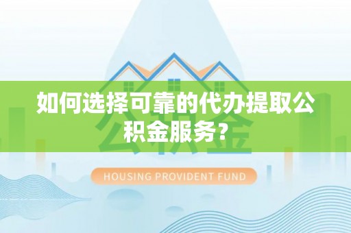 太白如何选择可靠的代办提取公积金服务？