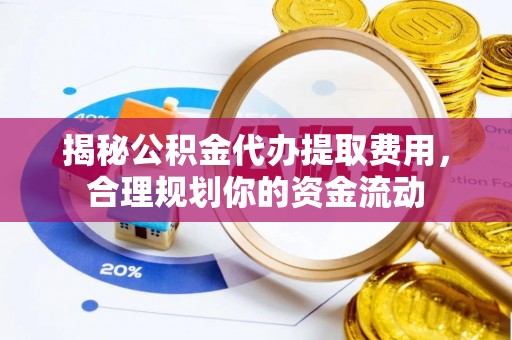 太白揭秘公积金代办提取费用，合理规划你的资金流动