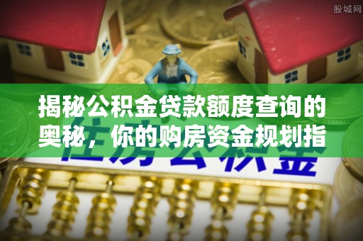 太白揭秘公积金贷款额度查询的奥秘，你的购房资金规划指南