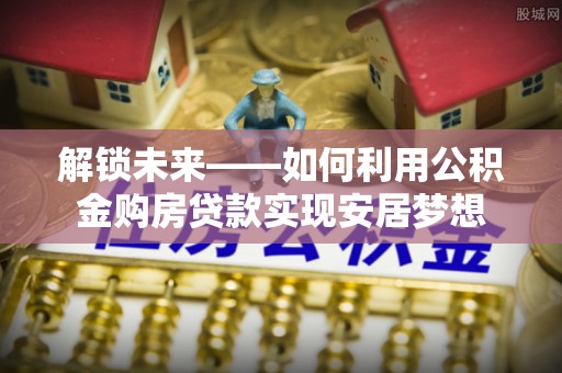 太白解锁未来——如何利用公积金购房贷款实现安居梦想