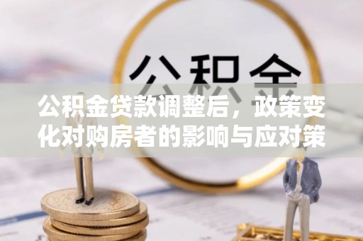太白公积金贷款调整后，政策变化对购房者的影响与应对策略