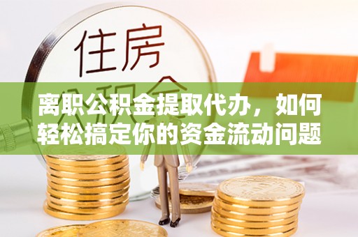 太白离职公积金提取代办，如何轻松搞定你的资金流动问题