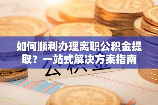 太白如何顺利办理离职公积金提取？一站式解决方案指南