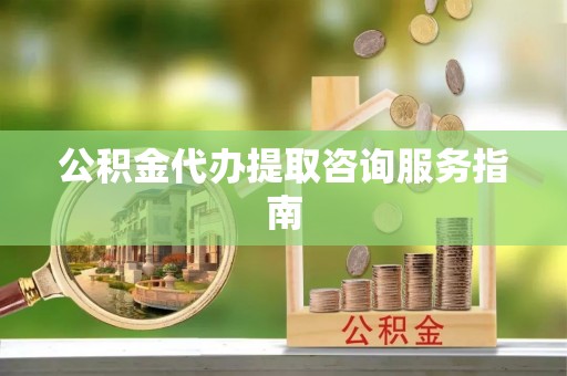 太白公积金代办提取咨询服务指南