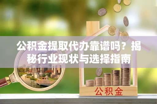 太白公积金提取代办靠谱吗？揭秘行业现状与选择指南