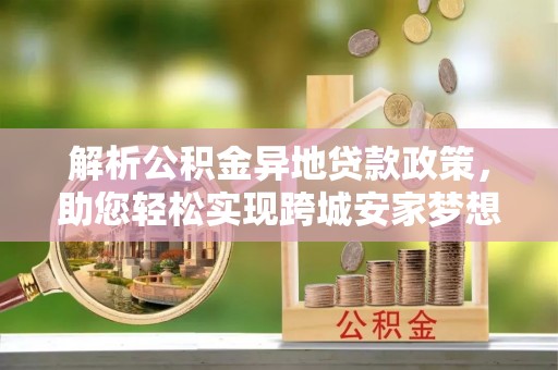太白解析公积金异地贷款政策，助您轻松实现跨城安家梦想