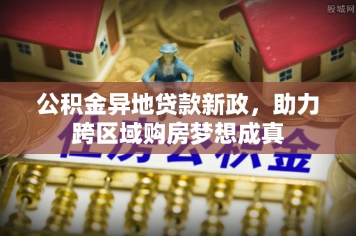 太白公积金异地贷款新政，助力跨区域购房梦想成真