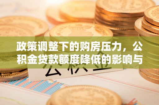 太白政策调整下的购房压力，公积金贷款额度降低的影响与应对策略