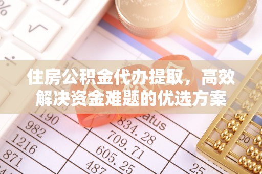 太白住房公积金代办提取，高效解决资金难题的优选方案