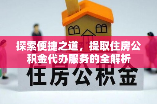 太白探索便捷之道，提取住房公积金代办服务的全解析