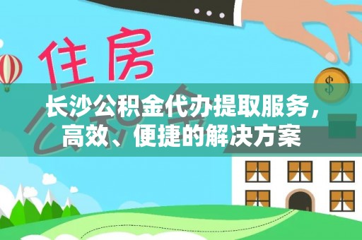 太白长沙公积金代办提取服务，高效、便捷的解决方案