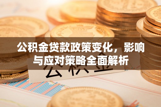 太白公积金贷款政策变化，影响与应对策略全面解析