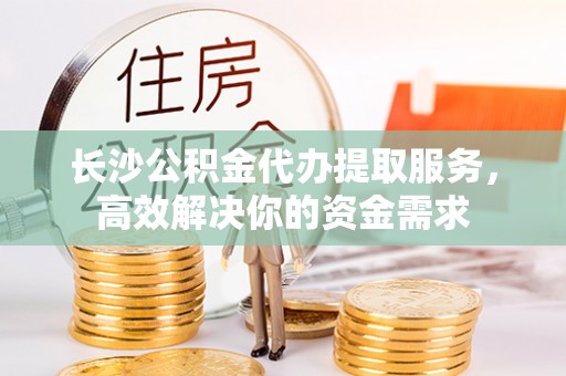 太白长沙公积金代办提取服务，高效解决你的资金需求
