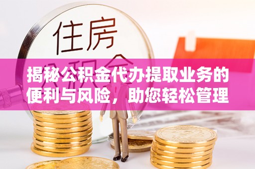 太白揭秘公积金代办提取业务的便利与风险，助您轻松管理个人资金