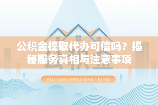 太白公积金提取代办可信吗？揭秘服务真相与注意事项