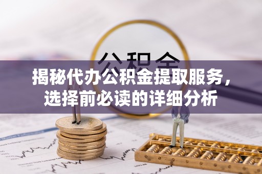 太白揭秘代办公积金提取服务，选择前必读的详细分析