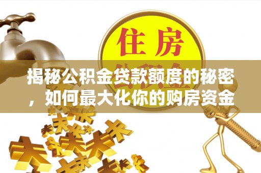 太白揭秘公积金贷款额度的秘密，如何最大化你的购房资金