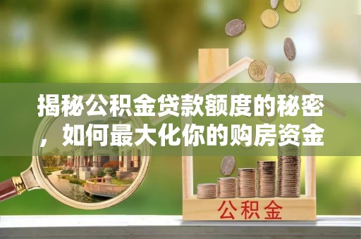 太白揭秘公积金贷款额度的秘密，如何最大化你的购房资金