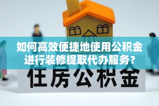 太白如何高效便捷地使用公积金进行装修提取代办服务？