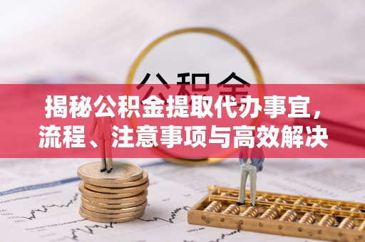 太白揭秘公积金提取代办事宜，流程、注意事项与高效解决方案