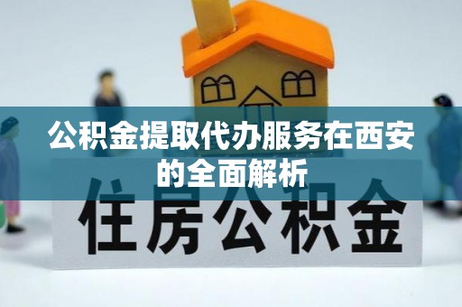 太白公积金提取代办服务在西安的全面解析