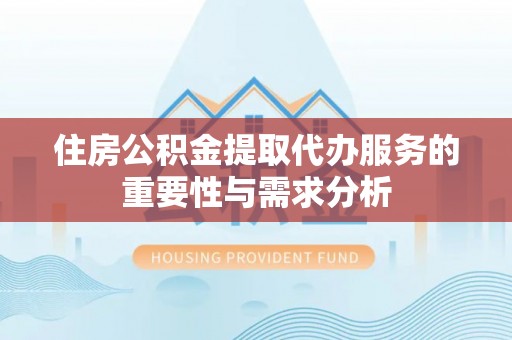 太白住房公积金提取代办服务的重要性与需求分析
