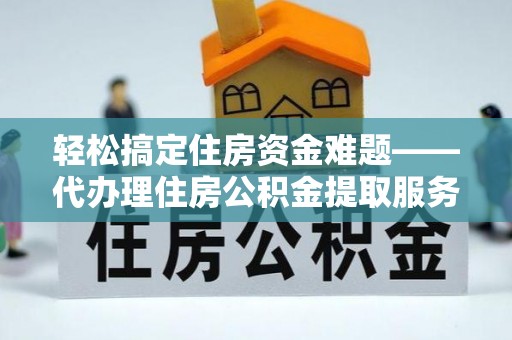 太白轻松搞定住房资金难题——代办理住房公积金提取服务详解