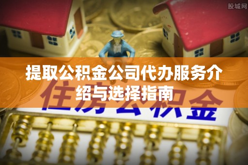 太白提取公积金公司代办服务介绍与选择指南