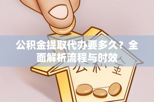 太白公积金提取代办要多久？全面解析流程与时效