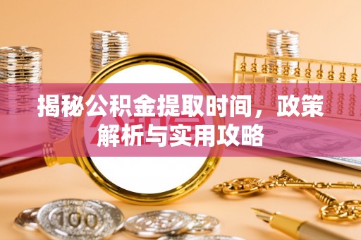 太白揭秘公积金提取时间，政策解析与实用攻略