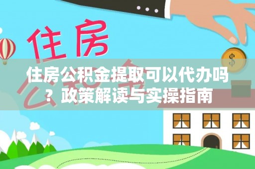 太白住房公积金提取可以代办吗？政策解读与实操指南