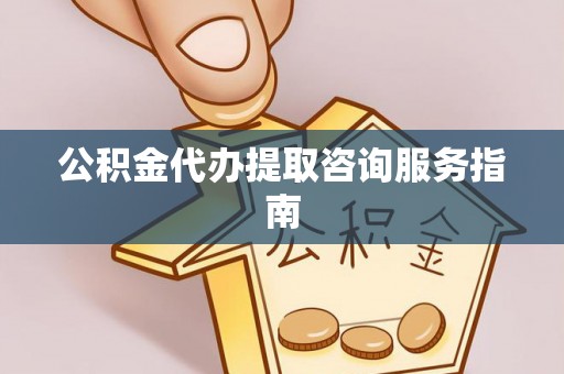 太白公积金代办提取咨询服务指南