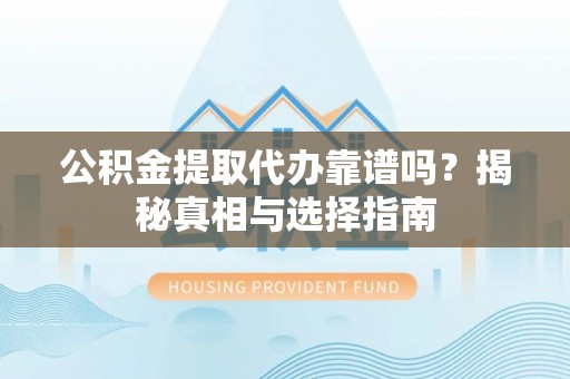 太白公积金提取代办靠谱吗？揭秘真相与选择指南