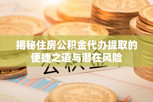 太白揭秘住房公积金代办提取的便捷之道与潜在风险