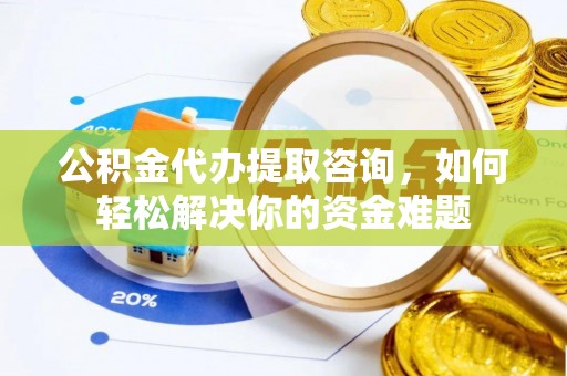 太白公积金代办提取咨询，如何轻松解决你的资金难题